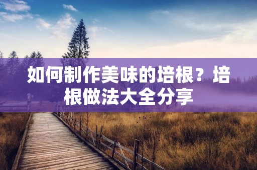 如何制作美味的培根?培根做法大全分享 如何制作美味的培根?培根做法大全分享