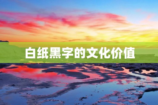 白纸黑字的文化价值 白纸黑字的文化价值