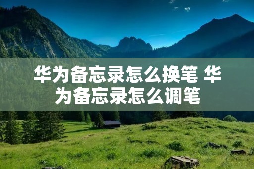 华为备忘录怎么换笔 华为备忘录怎么调笔