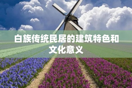 白族传统民居的建筑特色和文化意义