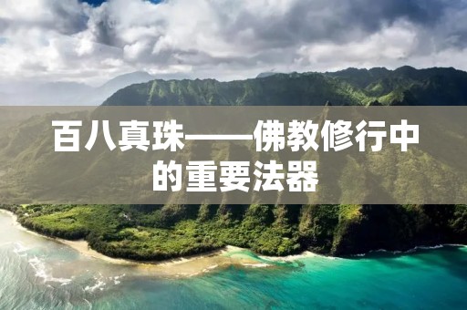 百八真珠——佛教修行中的重要法器 百八真珠——佛教修行中的重要法器