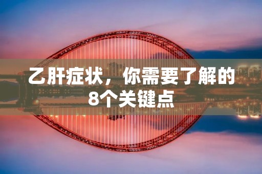 乙肝症状，你需要了解的8个关键点