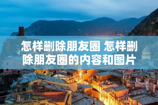 怎样删除朋友圈 怎样删除朋友圈的内容和图片 怎样删除朋友圈 怎样删除朋友圈的内容和图片