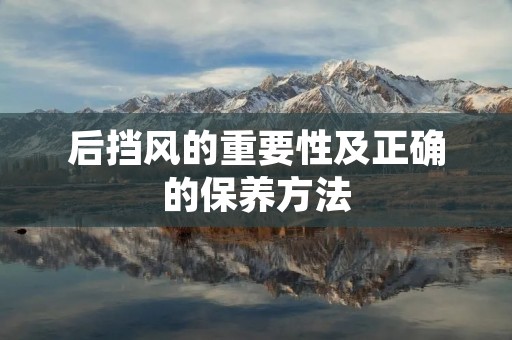 后挡风的重要性及正确的保养方法
