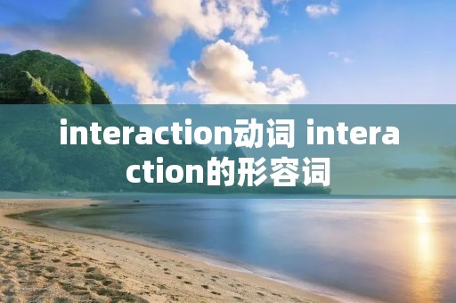 interaction动词 interaction的形容词 interaction动词 interaction的形容词