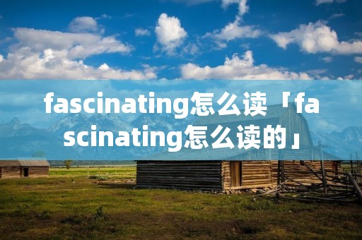 fascinating怎么读「fascinating怎么读的」
