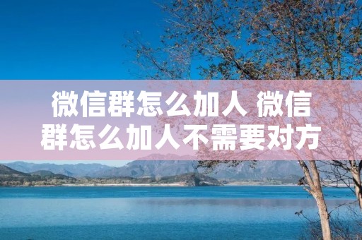 微信群怎么加人 微信群怎么加人不需要对方同意 微信群怎么加人 微信群怎么加人不需要对方同意