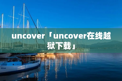 uncover「uncover在线越狱下载」