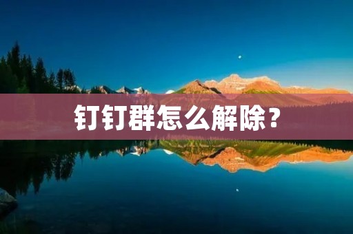 钉钉群怎么解除? 钉钉群怎么解除?