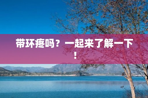 带环疼吗？一起来了解一下！
