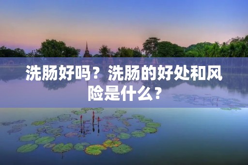 洗肠好吗?洗肠的好处和风险是什么? 洗肠好吗?洗肠的好处和风险是什么?