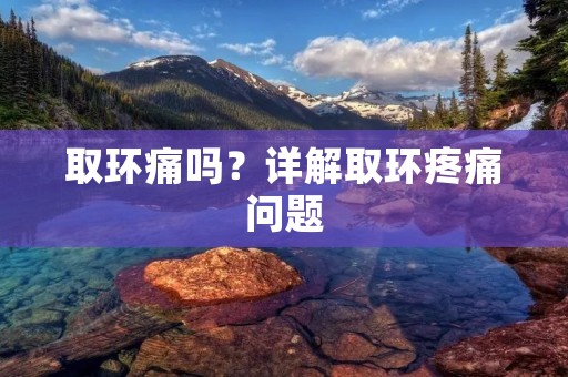 取环痛吗？详解取环疼痛问题