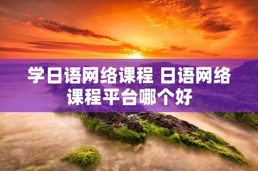 学日语网络课程 日语网络课程平台哪个好