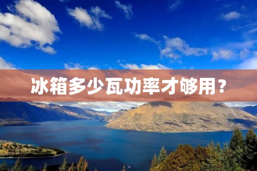 冰箱多少瓦功率才够用?