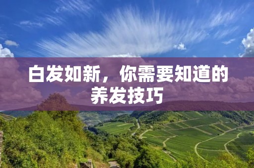 白发如新,你需要知道的养发技巧 白发如新,你需要知道的养发技巧