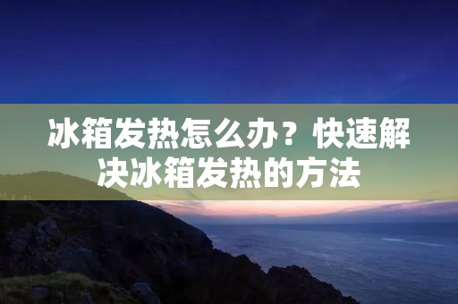 冰箱发热怎么办?快速解决冰箱发热的方法 冰箱发热怎么办?快速解决冰箱发热的方法