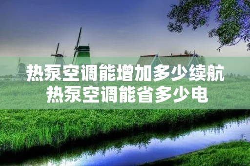 热泵空调能增加多少续航 热泵空调能省多少电 热泵空调能增加多少续航 热泵空调能省多少电