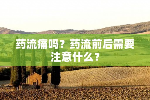 药流痛吗?药流前后需要注意什么? 药流痛吗?药流前后需要注意什么?