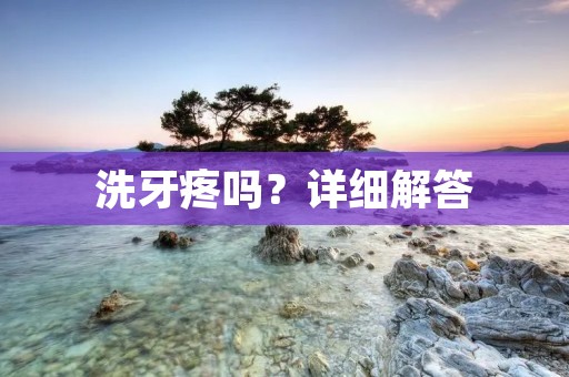 洗牙疼吗？详细解答