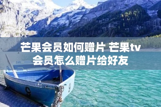 芒果会员如何赠片 芒果tv会员怎么赠片给好友