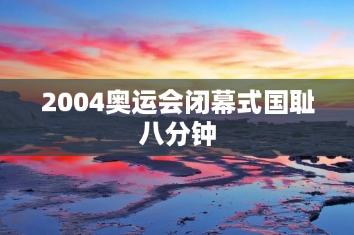 2004奥运会闭幕式国耻八分钟 2004奥运会闭幕式国耻八分钟