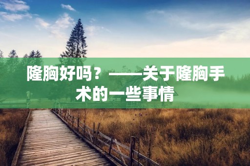 隆胸好吗?——关于隆胸手术的一些事情 隆胸好吗?——关于隆胸手术的一些事情