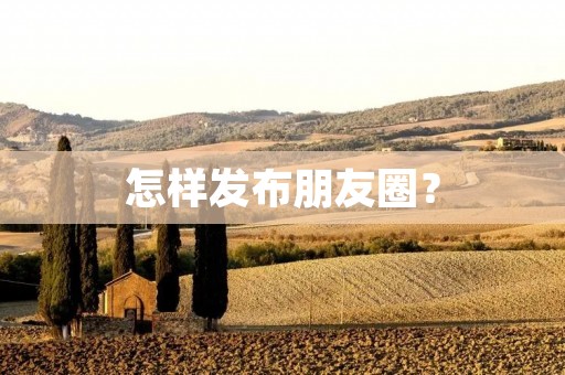 怎样发布朋友圈? 怎样发布朋友圈?