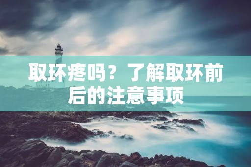 取环疼吗?了解取环前后的注意事项 取环疼吗?了解取环前后的注意事项