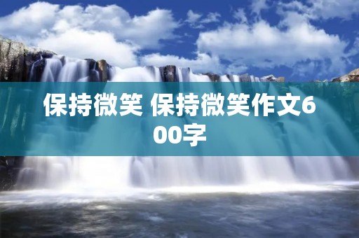 保持微笑 保持微笑作文600字 保持微笑 保持微笑作文600字