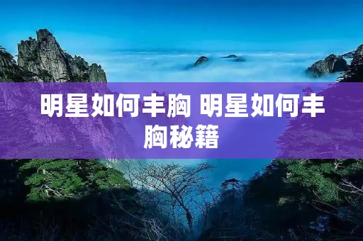 明星如何丰胸 明星如何丰胸秘籍 明星如何丰胸 明星如何丰胸秘籍