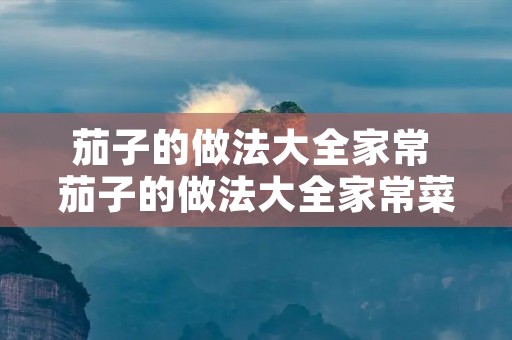茄子的做法大全家常 茄子的做法大全家常菜做法大全视频