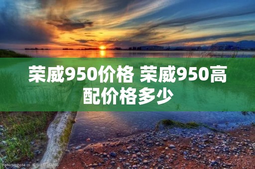 荣威950价格 荣威950高配价格多少