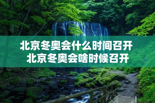 北京冬奥会什么时间召开 北京冬奥会啥时候召开 北京冬奥会什么时间召开 北京冬奥会啥时候召开