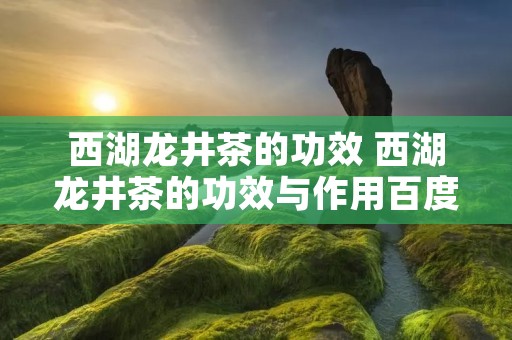 西湖龙井茶的功效 西湖龙井茶的功效与作用百度百科