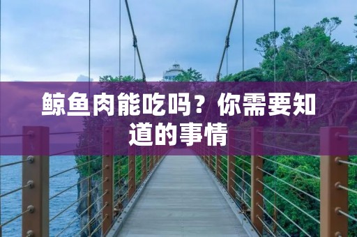 鲸鱼肉能吃吗?你需要知道的事情 鲸鱼肉能吃吗?你需要知道的事情