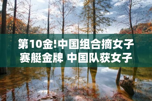 第10金!中国组合摘女子赛艇金牌 中国队获女子赛艇四人单桨第5名 第10金!中国组合摘女子赛艇金牌 中国队获女子赛艇四人单桨第5名