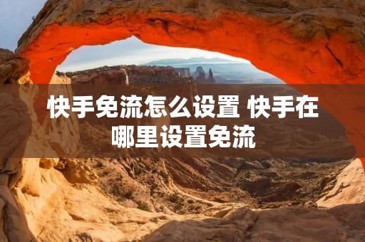 快手免流怎么设置 快手在哪里设置免流