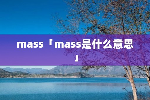 mass「mass是什么意思」 mass「mass是什么意思」