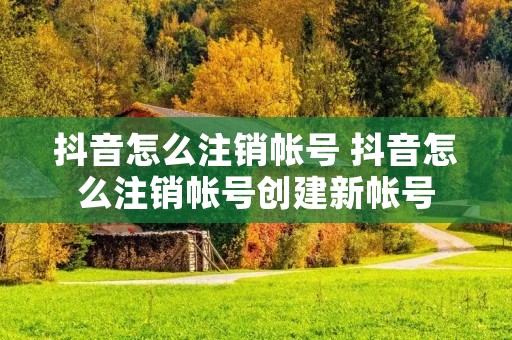 抖音怎么注销帐号 抖音怎么注销帐号创建新帐号