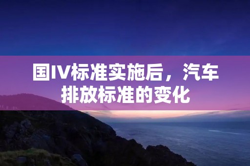 国IV标准实施后，汽车排放标准的变化