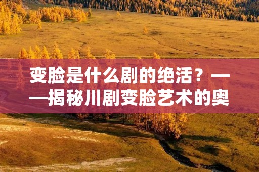 变脸是什么剧的绝活?——揭秘川剧变脸艺术的奥秘