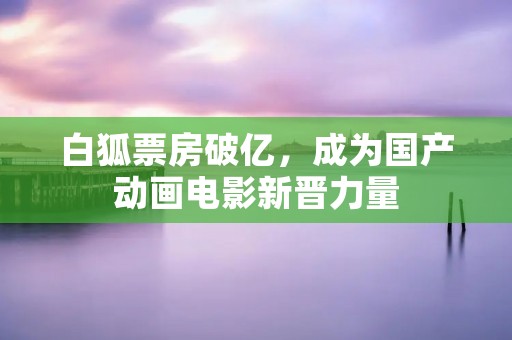 白狐票房破亿，成为国产动画电影新晋力量