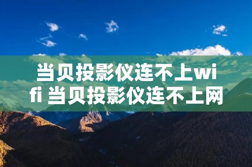 当贝投影仪连不上wifi 当贝投影仪连不上网怎么回事