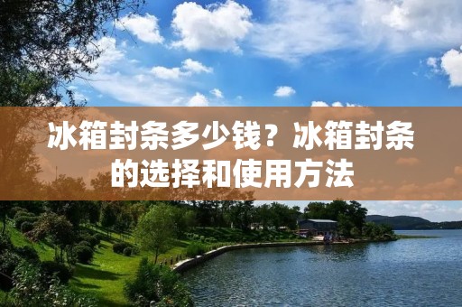 冰箱封条多少钱？冰箱封条的选择和使用方法
