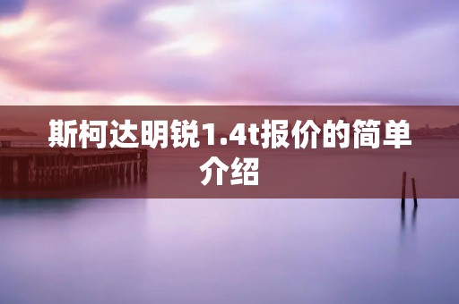斯柯达明锐1.4t报价的简单介绍