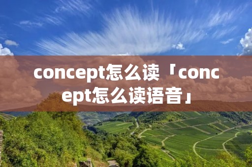 concept怎么读「concept怎么读语音」 concept怎么读「concept怎么读语音」