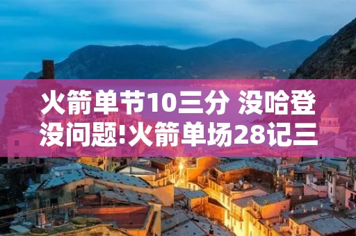 火箭单节10三分 没哈登没问题!火箭单场28记三分 创队史纪录