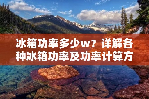 冰箱功率多少w？详解各种冰箱功率及功率计算方法