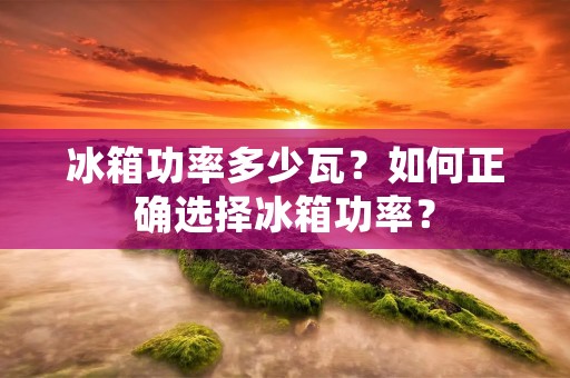 冰箱功率多少瓦?如何正确选择冰箱功率? 冰箱功率多少瓦?如何正确选择冰箱功率?