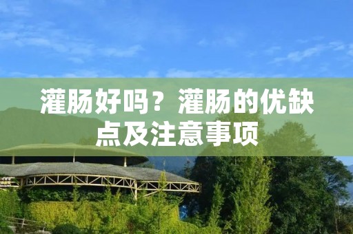 灌肠好吗?灌肠的优缺点及注意事项 灌肠好吗?灌肠的优缺点及注意事项